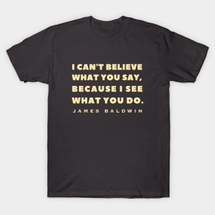 James Baldwin quote: "I can't believe what you say, because I see what you do." T-Shirt